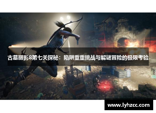 古墓丽影8第七关探秘：陷阱重重挑战与解谜冒险的极限考验